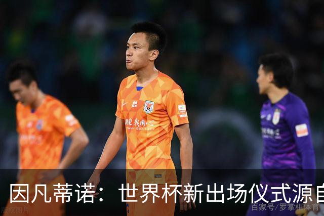因凡蒂诺：世界杯新出场仪式源自于皮耶罗的建议，全队一起唱国歌