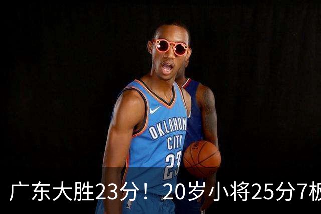 广东大胜23分！20岁小将25分7板3助，胡明轩快归队杜润旺张昊休养